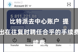 比特派去中心账户  提出在往复时聘任合乎的手续费
